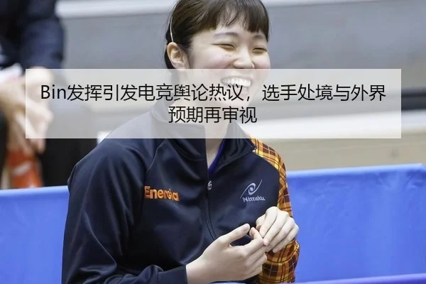 Bin发挥引发电竞舆论热议，选手处境与外界预期再审视
