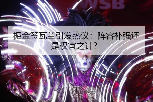 掘金签瓦兰引发热议：阵容补强还是权宜之计？