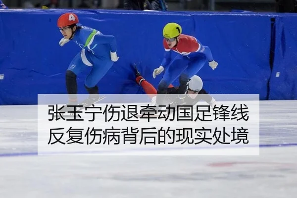 张玉宁伤退牵动国足锋线 反复伤病背后的现实处境